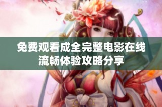 免费观看成全完整电影在线流畅体验攻略分享