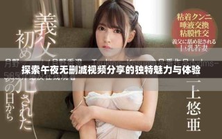 探索午夜无删减视频分享的独特魅力与体验