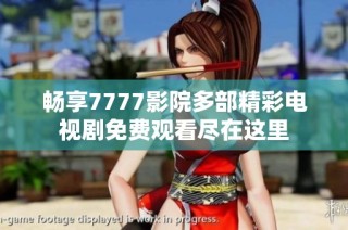 畅享7777影院多部精彩电视剧免费观看尽在这里