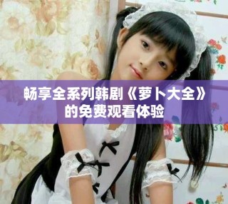畅享全系列韩剧《萝卜大全》的免费观看体验