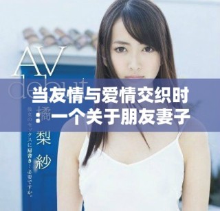 当友情与爱情交织时：一个关于朋友妻子的故事