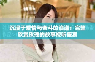 沉浸于爱情与奋斗的浪潮：完整欣赏玫瑰的故事视听盛宴