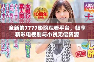 全新的7777影院观看平台，畅享精彩电视剧与小说无偿资源