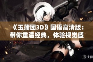 《玉蒲团3D》国语高清版：带你重温经典，体验视觉盛宴