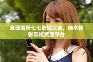 全面解析七七影视大全，畅享精彩影视资源平台