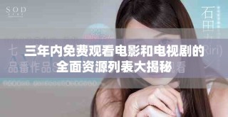 三年内免费观看电影和电视剧的全面资源列表大揭秘