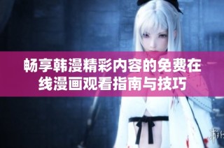畅享韩漫精彩内容的免费在线漫画观看指南与技巧