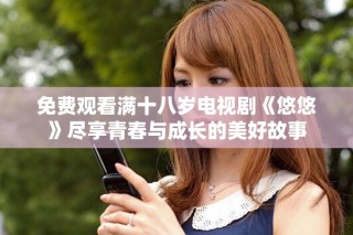 免费观看满十八岁电视剧《悠悠》尽享青春与成长的美好故事