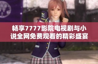 畅享7777影院电视剧与小说全网免费观看的精彩盛宴