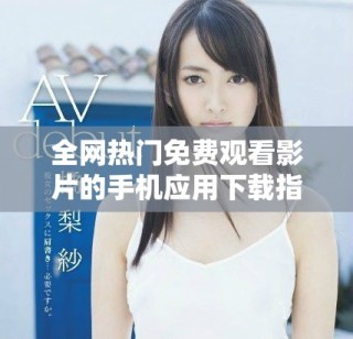全网热门免费观看影片的手机应用下载指南与推荐方法