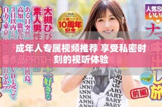成年人专属视频推荐 享受私密时刻的视听体验