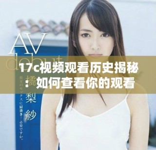 17c视频观看历史揭秘：如何查看你的观看记录与精彩内容回顾