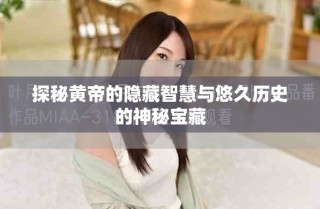 探秘黄帝的隐藏智慧与悠久历史的神秘宝藏