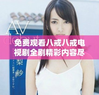 免费观看八戒八戒电视剧全剧精彩内容尽在这里