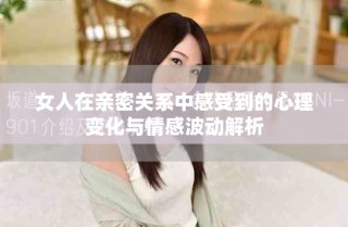 女人在亲密关系中感受到的心理变化与情感波动解析