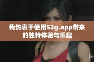 我热衷于使用52g.app带来的独特体验与乐趣