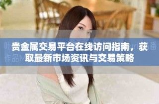 贵金属交易平台在线访问指南，获取最新市场资讯与交易策略