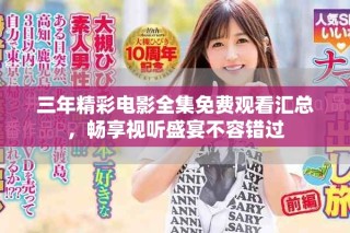 三年精彩电影全集免费观看汇总，畅享视听盛宴不容错过