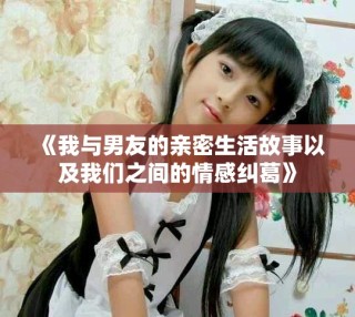 《我与男友的亲密生活故事以及我们之间的情感纠葛》