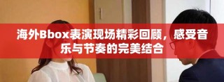 海外Bbox表演现场精彩回顾，感受音乐与节奏的完美结合
