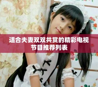 适合夫妻双双共赏的精彩电视节目推荐列表