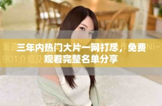 三年内热门大片一网打尽，免费观看完整名单分享