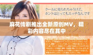 麻花传剧推出全新原创MV，精彩内容尽在其中