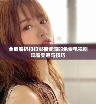 全面解析扣扣影视资源的免费电视剧观看渠道与技巧