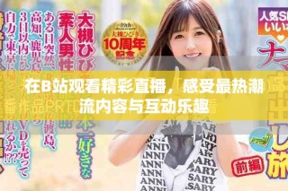 在B站观看精彩直播，感受最热潮流内容与互动乐趣
