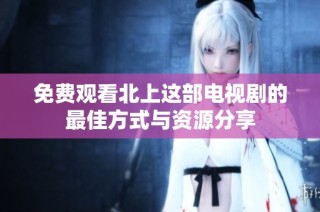 免费观看北上这部电视剧的最佳方式与资源分享