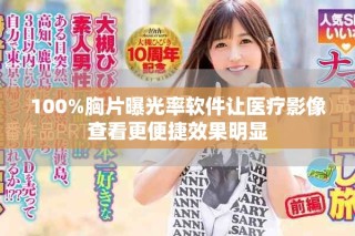 100%胸片曝光率软件让医疗影像查看更便捷效果明显
