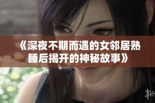 《深夜不期而遇的女邻居熟睡后揭开的神秘故事》