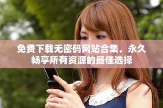 免费下载无密码网站合集，永久畅享所有资源的最佳选择