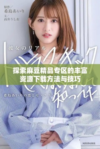 探索麻豆精品专区的丰富资源下载方法与技巧