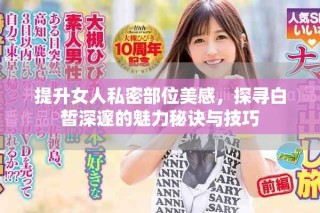 提升女人私密部位美感，探寻白皙深邃的魅力秘诀与技巧