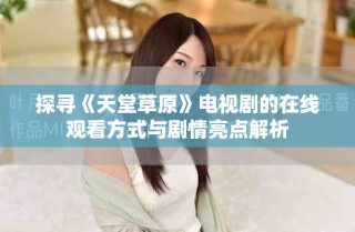 探寻《天堂草原》电视剧的在线观看方式与剧情亮点解析
