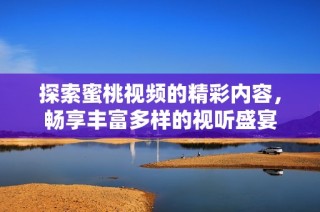 探索蜜桃视频的精彩内容，畅享丰富多样的视听盛宴