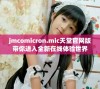 jmcomicron.mic天堂官网版带你进入全新在线体验世界