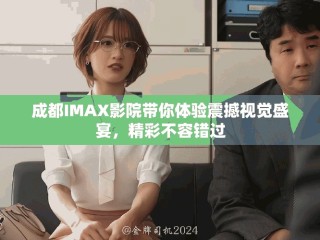 成都IMAX影院带你体验震撼视觉盛宴，精彩不容错过