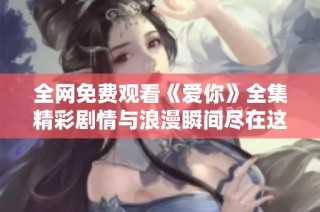 全网免费观看《爱你》全集精彩剧情与浪漫瞬间尽在这里