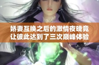 娇妻互换之后的激情夜晚竟让彼此达到了三次巅峰体验