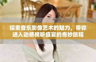 探索音乐影像艺术的魅力，带你进入动感视听盛宴的奇妙旅程