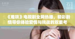 《难哄》电视剧全网热播，精彩剧情带你体验爱情与挑战的双重考验
