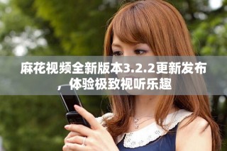 麻花视频全新版本3.2.2更新发布，体验极致视听乐趣