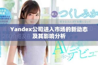 Yandex公司进入市场的新动态及其影响分析