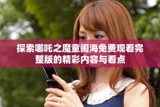 探索哪吒之魔童闹海免费观看完整版的精彩内容与看点