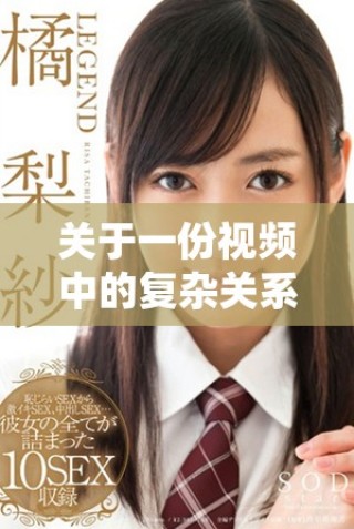 关于一份视频中的复杂关系和情感纠葛的深度探讨与分析