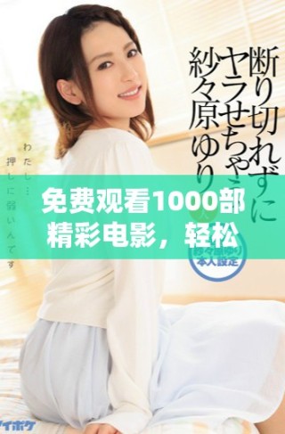 免费观看1000部精彩电影，轻松畅享视听盛宴，尽在指尖之中