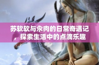 苏软软与汆肉的日常奇遇记，探索生活中的点滴乐趣