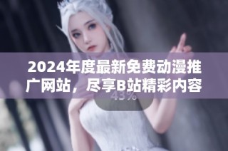 2024年度最新免费动漫推广网站，尽享B站精彩内容推荐！